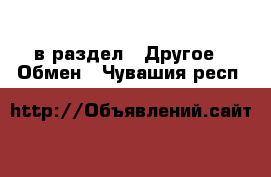  в раздел : Другое » Обмен . Чувашия респ.